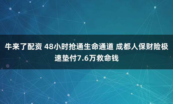 牛来了配资 48小时抢通生命通道 成都人保财险极速垫付7.6万救命钱