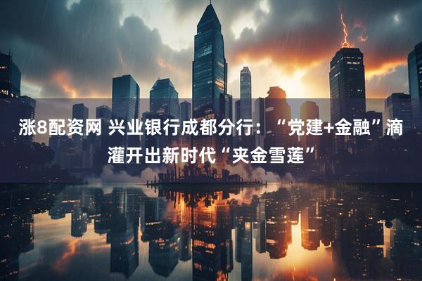 涨8配资网 兴业银行成都分行：“党建+金融”滴灌开出新时代“夹金雪莲”