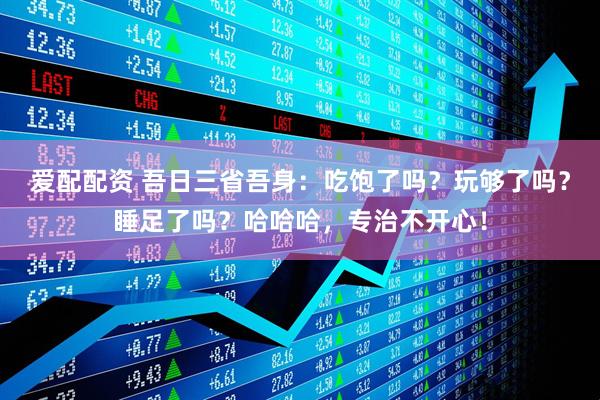 爱配配资 吾日三省吾身：吃饱了吗？玩够了吗？睡足了吗？哈哈哈，专治不开心！