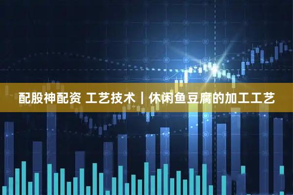 配股神配资 工艺技术｜休闲鱼豆腐的加工工艺