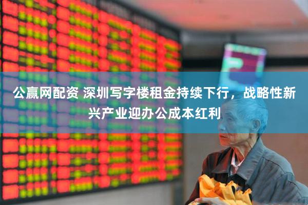 公赢网配资 深圳写字楼租金持续下行，战略性新兴产业迎办公成本红利