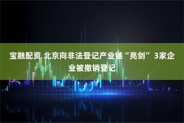 宝融配资 北京向非法登记产业链“亮剑” 3家企业被撤销登记