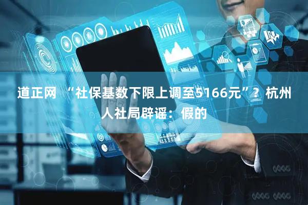 道正网  “社保基数下限上调至5166元”？杭州人社局辟谣：假的