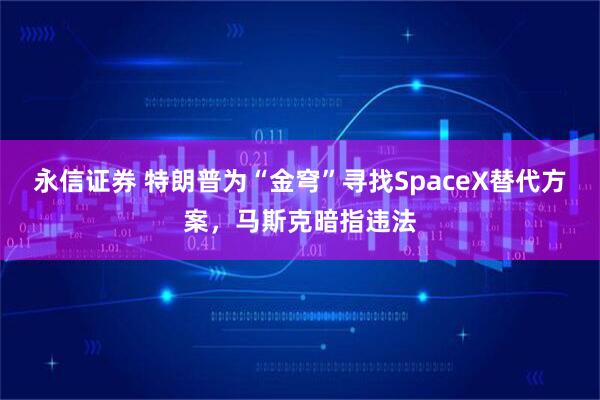永信证券 特朗普为“金穹”寻找SpaceX替代方案，马斯克暗指违法
