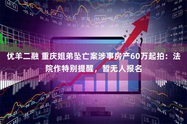 优羊二融 重庆姐弟坠亡案涉事房产60万起拍：法院作特别提醒，暂无人报名