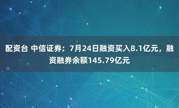 配资台 中信证券：7月24日融资买入8.1亿元，融资融券余额145.79亿元