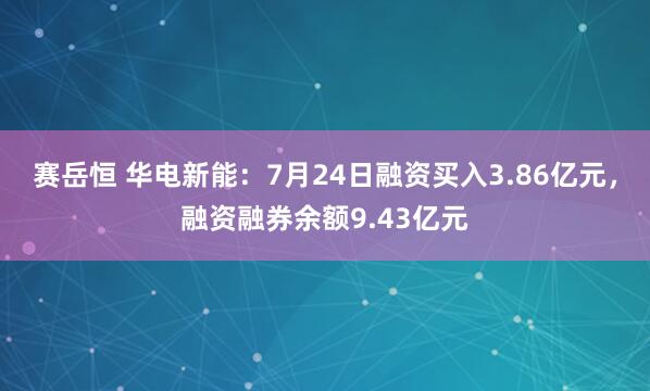 赛岳恒 华电新能：7月24日融资买入3.86亿元，融资融券余额9.43亿元