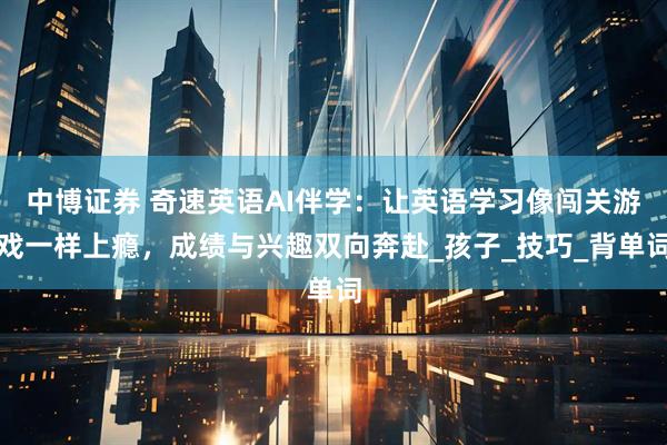 中博证券 奇速英语AI伴学：让英语学习像闯关游戏一样上瘾，成绩与兴趣双向奔赴_孩子_技巧_背单词