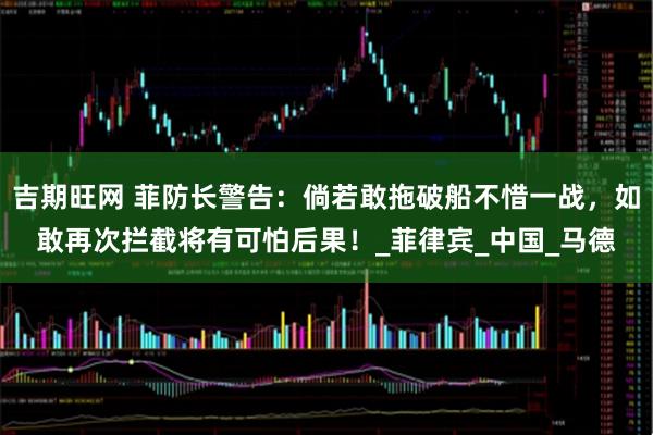 吉期旺网 菲防长警告：倘若敢拖破船不惜一战，如敢再次拦截将有可怕后果！_菲律宾_中国_马德