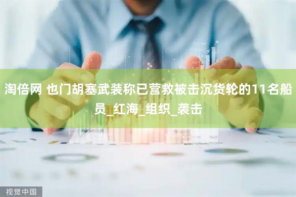 淘倍网 也门胡塞武装称已营救被击沉货轮的11名船员_红海_组织_袭击