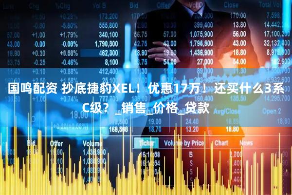 国鸣配资 抄底捷豹XEL！优惠17万！还买什么3系C级？_销售_价格_贷款