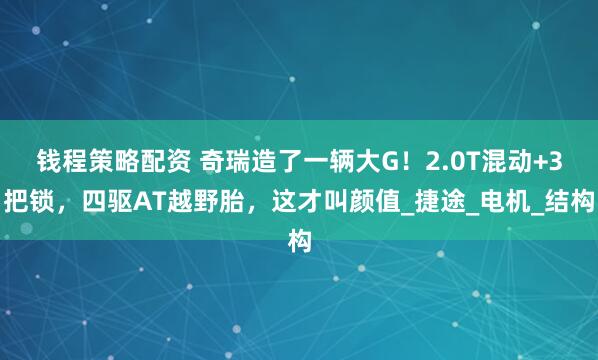 钱程策略配资 奇瑞造了一辆大G！2.0T混动+3把锁，四驱AT越野胎，这才叫颜值_捷途_电机_结构