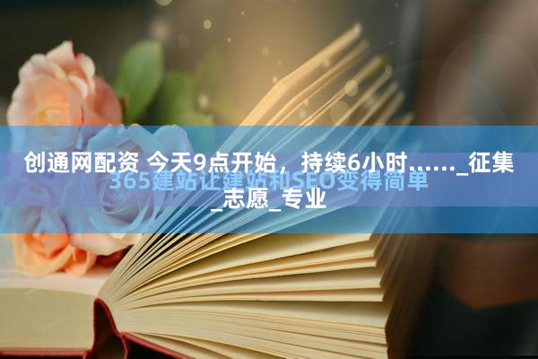 创通网配资 今天9点开始，持续6小时......_征集_志愿_专业