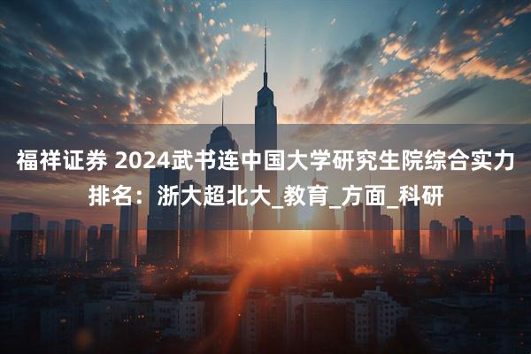 福祥证券 2024武书连中国大学研究生院综合实力排名：浙大超北大_教育_方面_科研
