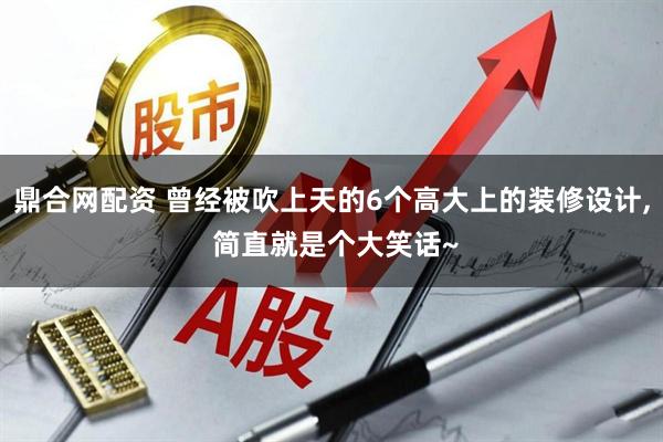 鼎合网配资 曾经被吹上天的6个高大上的装修设计, 简直就是个大笑话~