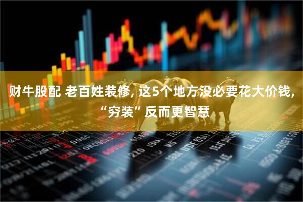 财牛股配 老百姓装修, 这5个地方没必要花大价钱, “穷装”反而更智慧