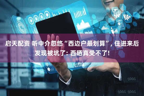 启天配资 听中介忽悠“西边户最划算”, 住进来后发现被坑了: 西晒真受不了!